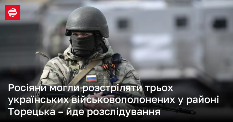 Розпочато розслідування ймовірного розстрілу трьох українських військовополонених російськими військовими у районі Торецька.