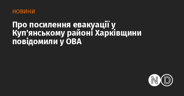 В ОВА повідомили про активізацію евакуаційних заходів у Куп'янському районі Харківської області.