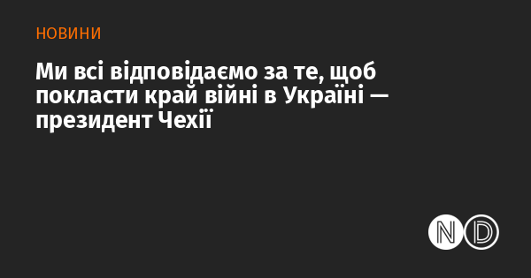 Ми всі несемо відповідальність за те, щоб припинити війну в Україні, -- зазначив президент Чехії.