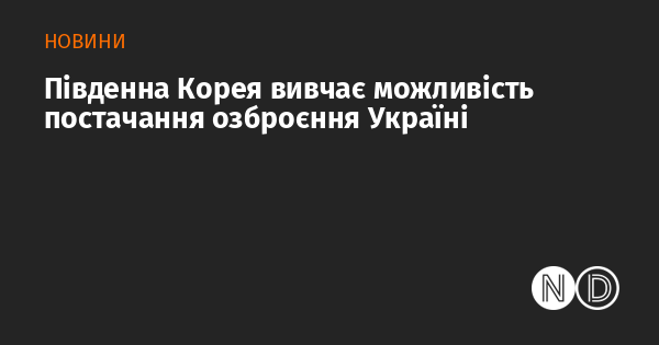 Південна Корея розглядає варіанти поставок зброї для України.