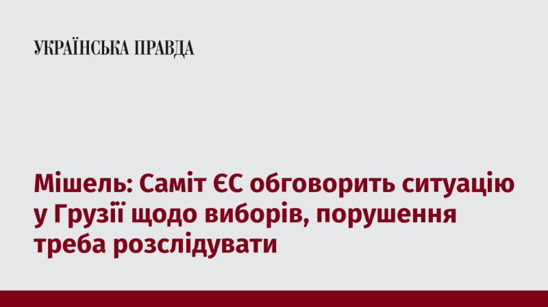 Мішель: На саміті Європейського Союзу буде розглянута ситуація з виборами в Грузії, необхідно провести розслідування порушень.