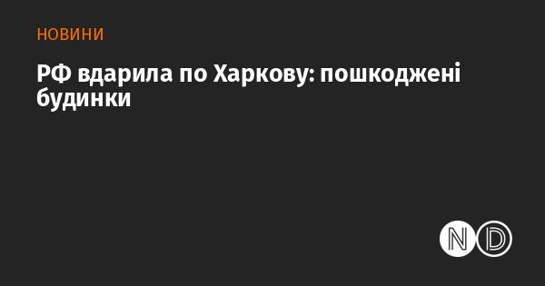 Російські війська атакували Харків: житлові будівлі зазнали ушкоджень.